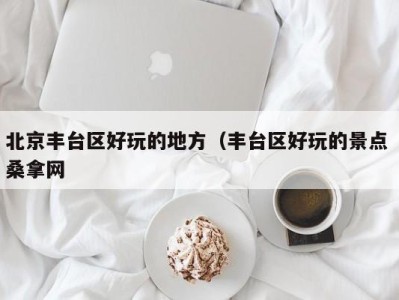 义乌北京丰台区好玩的地方（丰台区好玩的景点 桑拿网