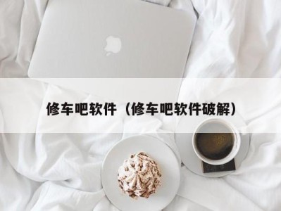 义乌修车吧软件（修车吧软件破解）