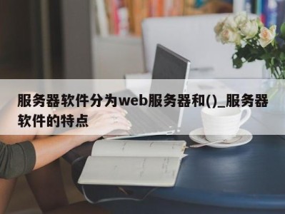 义乌服务器软件分为web服务器和()_服务器软件的特点 