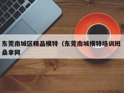 义乌东莞南城区精品模特（东莞南城模特培训班 桑拿网