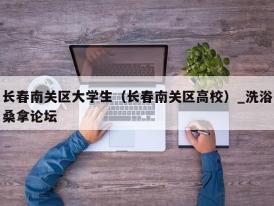 义乌长春南关区大学生（长春南关区高校）_洗浴桑拿论坛