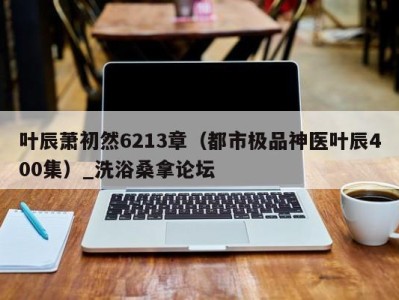 义乌叶辰萧初然6213章（都市极品神医叶辰400集）_洗浴桑拿论坛