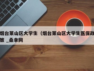 义乌烟台莱山区大学生（烟台莱山区大学生医保政策 _桑拿网