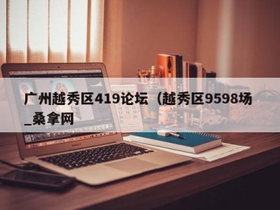 义乌广州越秀区419论坛（越秀区9598场 _桑拿网