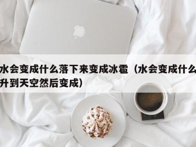 义乌水会变成什么落下来变成冰雹（水会变成什么升到天空然后变成）