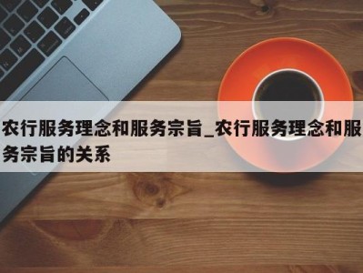 义乌农行服务理念和服务宗旨_农行服务理念和服务宗旨的关系 