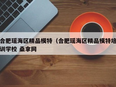 义乌合肥瑶海区精品模特（合肥瑶海区精品模特培训学校 桑拿网