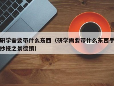 义乌研学需要带什么东西（研学需要带什么东西手抄报之景德镇）