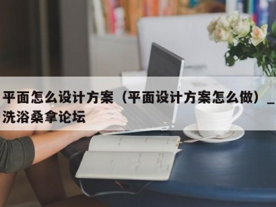 义乌平面怎么设计方案（平面设计方案怎么做）_洗浴桑拿论坛