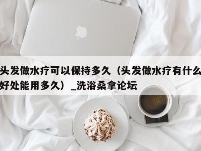 义乌头发做水疗可以保持多久（头发做水疗有什么好处能用多久）_洗浴桑拿论坛