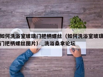 义乌如何洗浴室玻璃门把柄螺丝（如何洗浴室玻璃门把柄螺丝图片）_洗浴桑拿论坛