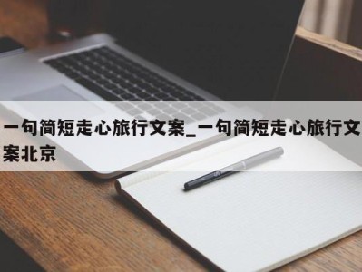 义乌一句简短走心旅行文案_一句简短走心旅行文案北京 