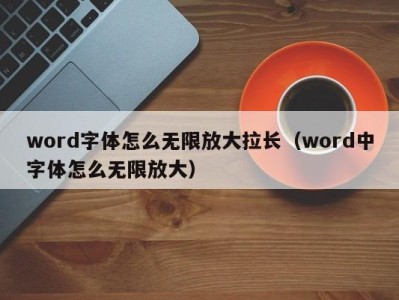 义乌word字体怎么无限放大拉长（word中字体怎么无限放大）