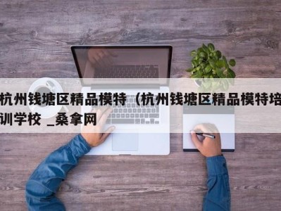 义乌杭州钱塘区精品模特（杭州钱塘区精品模特培训学校 _桑拿网