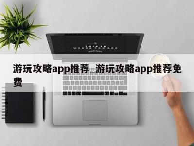 义乌游玩攻略app推荐_游玩攻略app推荐免费 