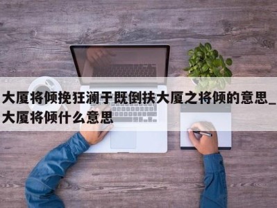 义乌大厦将倾挽狂澜于既倒扶大厦之将倾的意思_大厦将倾什么意思 