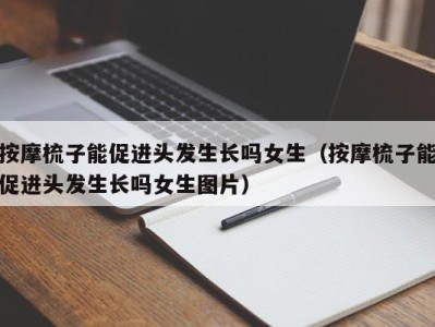 义乌按摩梳子能促进头发生长吗女生（按摩梳子能促进头发生长吗女生图片）