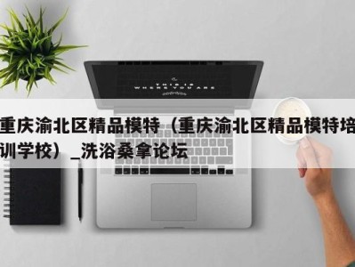 义乌重庆渝北区精品模特（重庆渝北区精品模特培训学校）_洗浴桑拿论坛