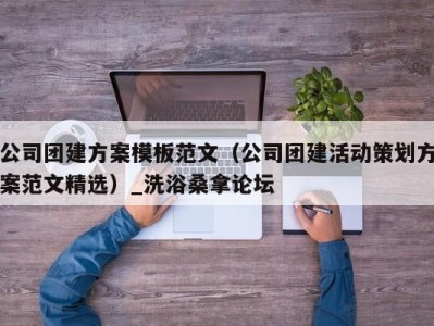 义乌公司团建方案模板范文（公司团建活动策划方案范文精选）_洗浴桑拿论坛