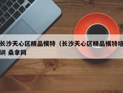 义乌长沙天心区精品模特（长沙天心区精品模特培训 桑拿网