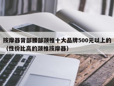 义乌按摩器背部腰部颈椎十大品牌500元以上的（性价比高的颈椎按摩器）