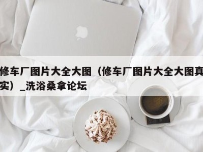 义乌修车厂图片大全大图（修车厂图片大全大图真实）_洗浴桑拿论坛