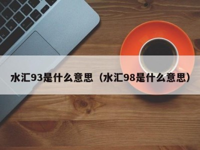 义乌水汇93是什么意思（水汇98是什么意思）