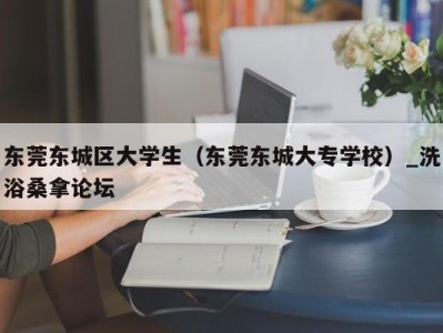 义乌东莞东城区大学生（东莞东城大专学校）_洗浴桑拿论坛