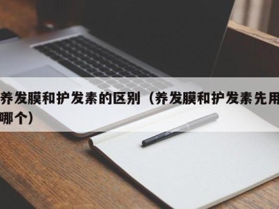 义乌养发膜和护发素的区别（养发膜和护发素先用哪个）