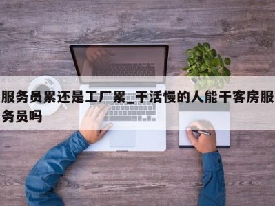 义乌服务员累还是工厂累_干活慢的人能干客房服务员吗 