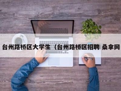 义乌台州路桥区大学生（台州路桥区招聘 桑拿网