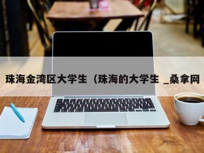 义乌珠海金湾区大学生（珠海的大学生 _桑拿网