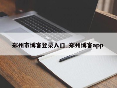 义乌郑州市博客登录入口_郑州博客app 