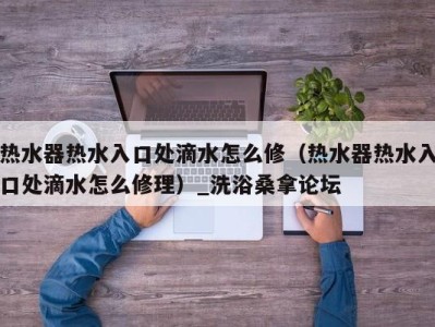 义乌热水器热水入口处滴水怎么修（热水器热水入口处滴水怎么修理）_洗浴桑拿论坛