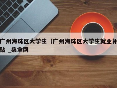 义乌广州海珠区大学生（广州海珠区大学生就业补贴 _桑拿网