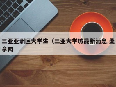 义乌三亚亚洲区大学生（三亚大学城最新消息 桑拿网