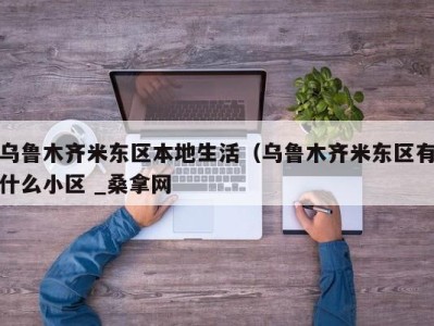 义乌乌鲁木齐米东区本地生活（乌鲁木齐米东区有什么小区 _桑拿网