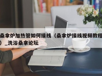 义乌桑拿炉加热管如何接线（桑拿炉接线视频教程）_洗浴桑拿论坛