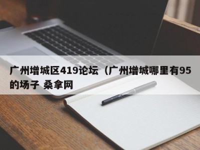 义乌广州增城区419论坛（广州增城哪里有95的场子 桑拿网