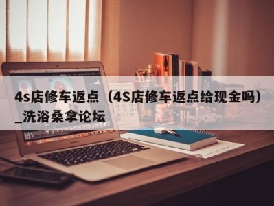 义乌4s店修车返点（4S店修车返点给现金吗）_洗浴桑拿论坛