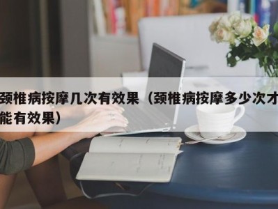 义乌颈椎病按摩几次有效果（颈椎病按摩多少次才能有效果）