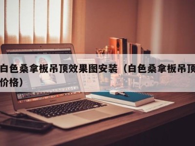 义乌白色桑拿板吊顶效果图安装（白色桑拿板吊顶价格）