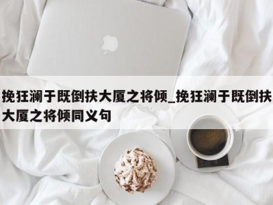 义乌挽狂澜于既倒扶大厦之将倾_挽狂澜于既倒扶大厦之将倾同义句 