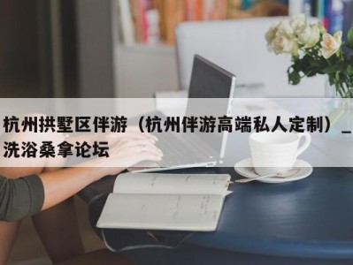 义乌杭州拱墅区伴游（杭州伴游高端私人定制）_洗浴桑拿论坛