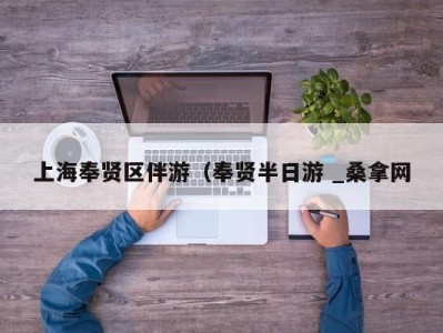 义乌上海奉贤区伴游（奉贤半日游 _桑拿网