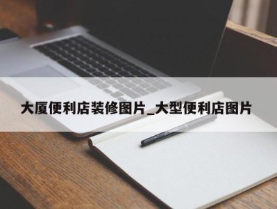 义乌大厦便利店装修图片_大型便利店图片 