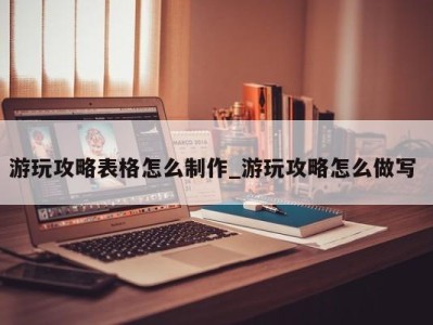 义乌游玩攻略表格怎么制作_游玩攻略怎么做写 