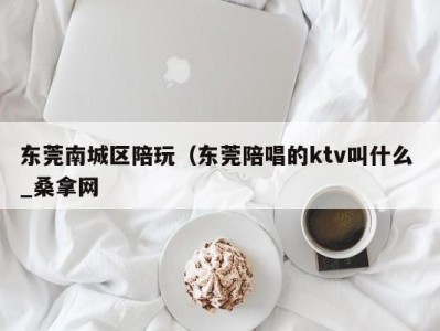 义乌东莞南城区陪玩（东莞陪唱的ktv叫什么 _桑拿网