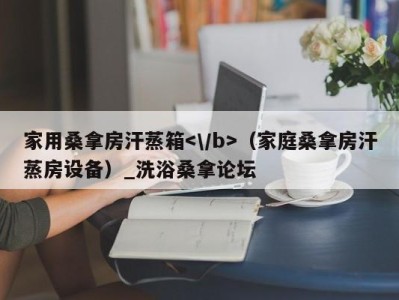 义乌家用桑拿房汗蒸箱（家庭桑拿房汗蒸房设备）_洗浴桑拿论坛