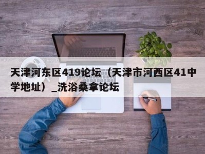 义乌天津河东区419论坛（天津市河西区41中学地址）_洗浴桑拿论坛